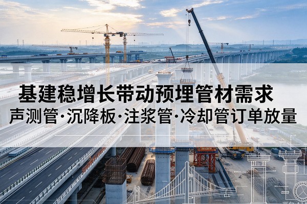 沙雅基建稳增长带动预埋监测管材需求,声测管、沉降板、注浆管订单持续放量
